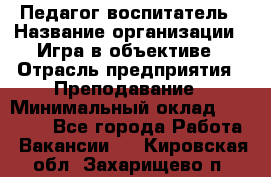 Педагог-воспитатель › Название организации ­ Игра в объективе › Отрасль предприятия ­ Преподавание › Минимальный оклад ­ 15 000 - Все города Работа » Вакансии   . Кировская обл.,Захарищево п.